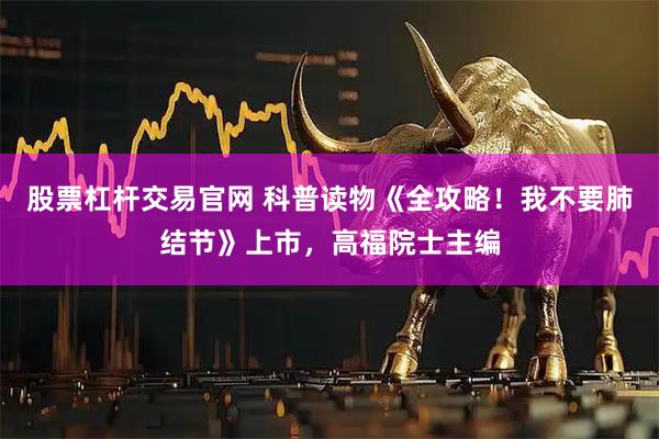 股票杠杆交易官网 科普读物《全攻略！我不要肺结节》上市，高福院士主编