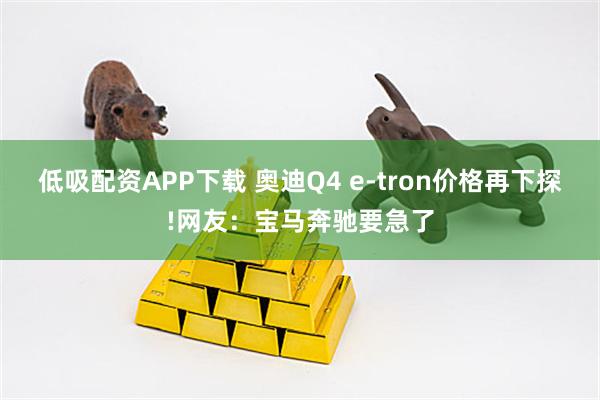低吸配资APP下载 奥迪Q4 e-tron价格再下探!网友：宝马奔驰要急了