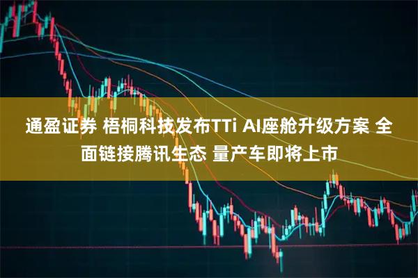 通盈证券 梧桐科技发布TTi AI座舱升级方案 全面链接腾讯生态 量产车即将上市