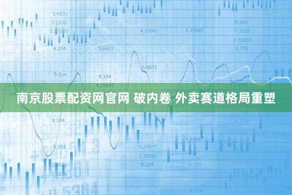 南京股票配资网官网 破内卷 外卖赛道格局重塑
