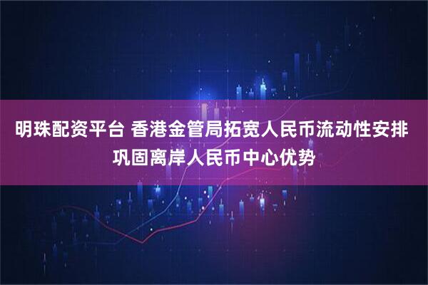 明珠配资平台 香港金管局拓宽人民币流动性安排 巩固离岸人民币中心优势