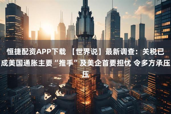 恒捷配资APP下载 【世界说】最新调查：关税已成美国通胀主要“推手”及美企首要担忧 令多方承压