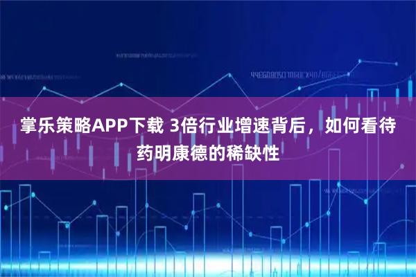 掌乐策略APP下载 3倍行业增速背后，如何看待药明康德的稀缺性