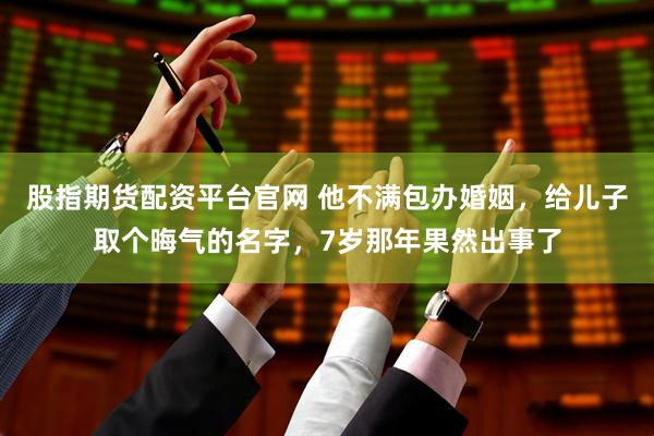 股指期货配资平台官网 他不满包办婚姻，给儿子取个晦气的名字，7岁那年果然出事了