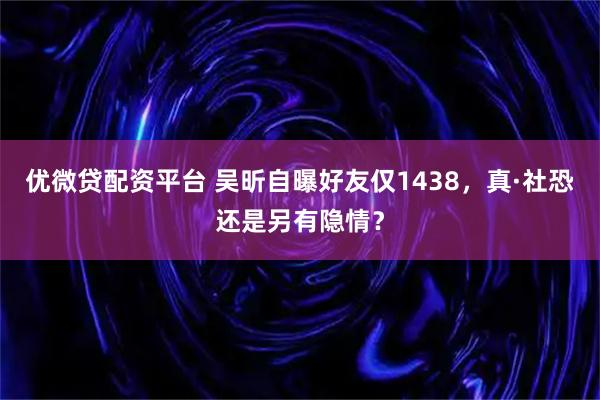优微贷配资平台 吴昕自曝好友仅1438，真·社恐还是另有隐情？