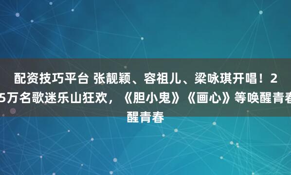 配资技巧平台 张靓颖、容祖儿、梁咏琪开唱！2.5万名歌迷乐山狂欢，《胆小鬼》《画心》等唤醒青春