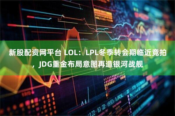 新股配资网平台 LOL：LPL冬季转会期临近竞拍，JDG重金布局意图再造银河战舰