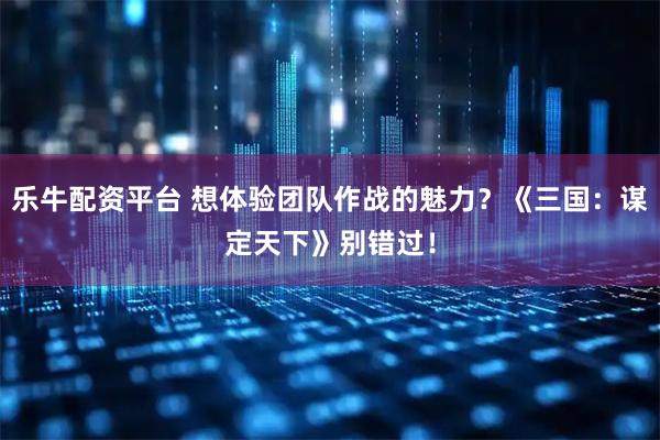 乐牛配资平台 想体验团队作战的魅力？《三国：谋定天下》别错过！