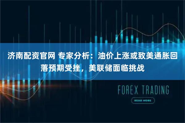 济南配资官网 专家分析：油价上涨或致美通胀回落预期受挫，美联储面临挑战