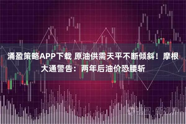 涌盈策略APP下载 原油供需天平不断倾斜！摩根大通警告：两年后油价恐腰斩
