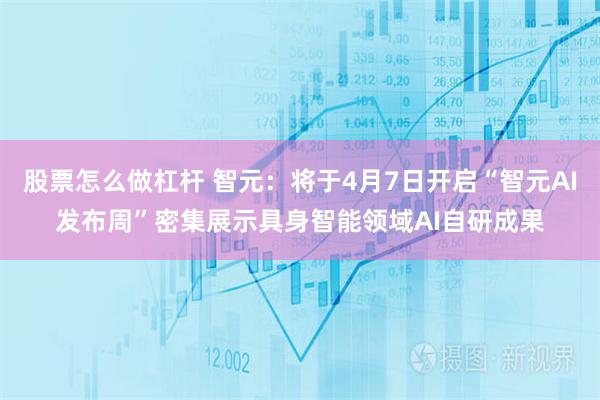 股票怎么做杠杆 智元：将于4月7日开启“智元AI发布周”密集展示具身智能领域AI自研成果