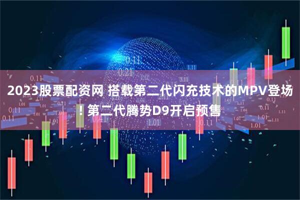 2023股票配资网 搭载第二代闪充技术的MPV登场! 第二代腾势D9开启预售