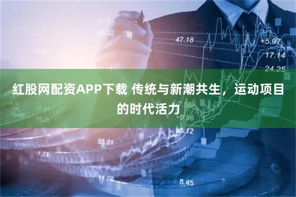 红股网配资APP下载 传统与新潮共生，运动项目的时代活力