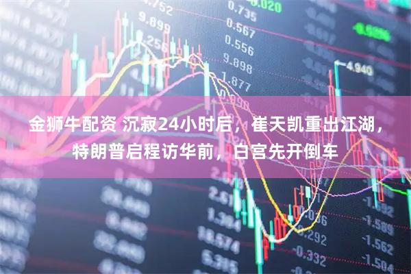 金狮牛配资 沉寂24小时后，崔天凯重出江湖，特朗普启程访华前，白宫先开倒车