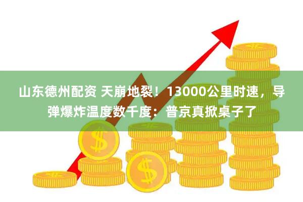 山东德州配资 天崩地裂！13000公里时速，导弹爆炸温度数千度：普京真掀桌子了