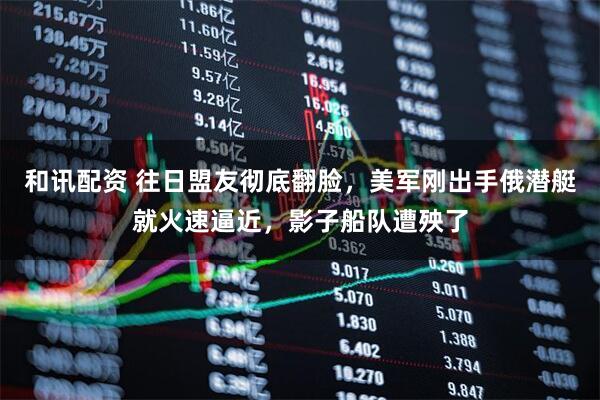 和讯配资 往日盟友彻底翻脸，美军刚出手俄潜艇就火速逼近，影子船队遭殃了