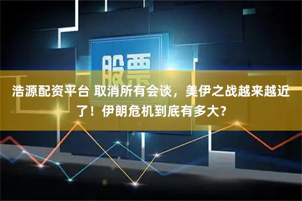 浩源配资平台 取消所有会谈，美伊之战越来越近了！伊朗危机到底有多大？