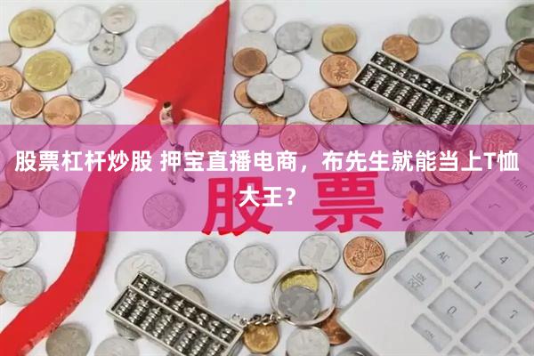 股票杠杆炒股 押宝直播电商，布先生就能当上T恤大王？