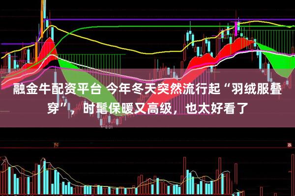 融金牛配资平台 今年冬天突然流行起“羽绒服叠穿”，时髦保暖又高级，也太好看了