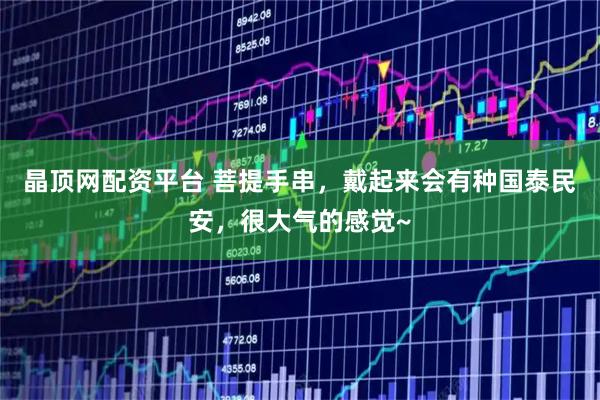 晶顶网配资平台 菩提手串，戴起来会有种国泰民安，很大气的感觉~