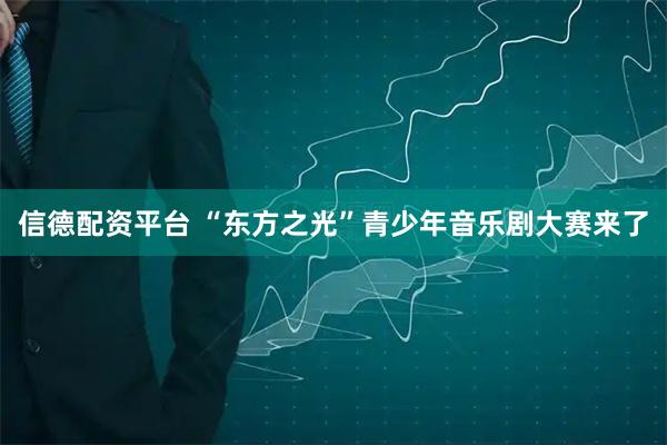 信德配资平台 “东方之光”青少年音乐剧大赛来了
