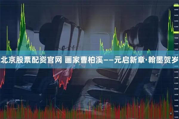 北京股票配资官网 画家曹柏溪——元启新章·翰墨贺岁
