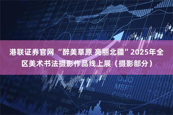 港联证券官网 “醉美草原 亮丽北疆”2025年全区美术书法摄影作品线上展（摄影部分）
