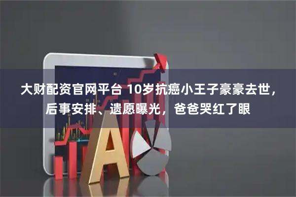 大财配资官网平台 10岁抗癌小王子豪豪去世，后事安排、遗愿曝光，爸爸哭红了眼