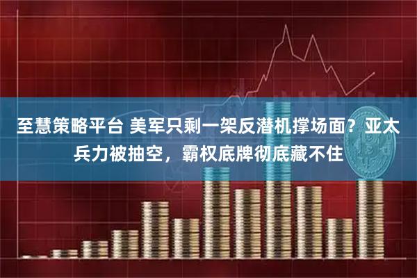 至慧策略平台 美军只剩一架反潜机撑场面？亚太兵力被抽空，霸权底牌彻底藏不住