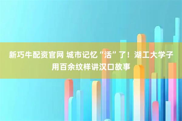 新巧牛配资官网 城市记忆“活”了！湖工大学子用百余纹样讲汉口故事