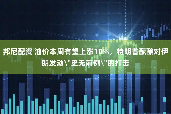 邦尼配资 油价本周有望上涨10%，特朗普酝酿对伊朗发动＂史无前例＂的打击